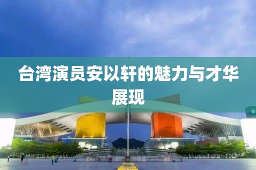 台湾演员安以轩的魅力与才华展现