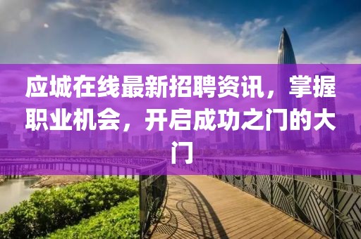 应城在线最新招聘资讯，掌握职业机会，开启成功之门的大门