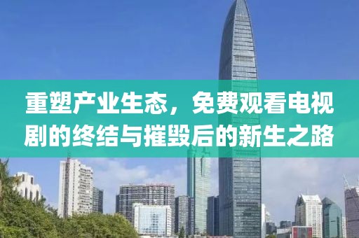 重塑产业生态，免费观看电视剧的终结与摧毁后的新生之路