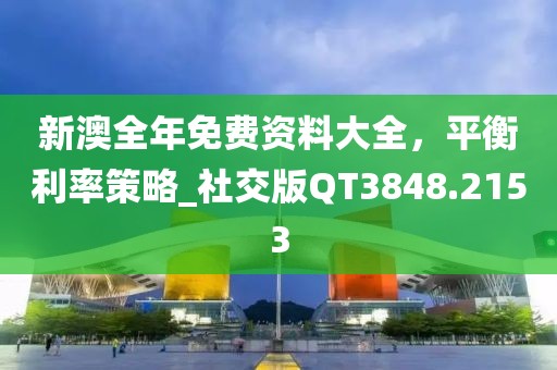 新澳全年免费资料大全，平衡利率策略_社交版QT3848.2153