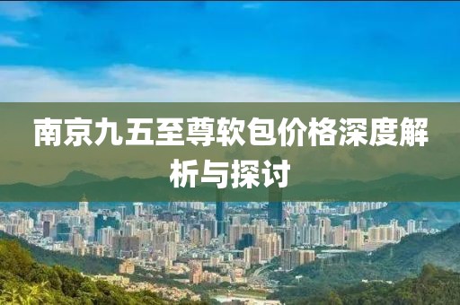 南京九五至尊软包价格深度解析与探讨