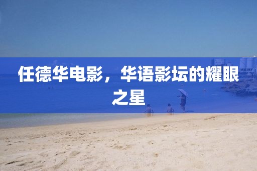 任德华电影，华语影坛的耀眼之星