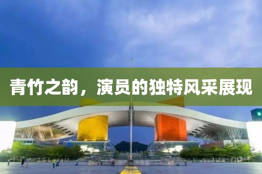 青竹之韵，演员的独特风采展现