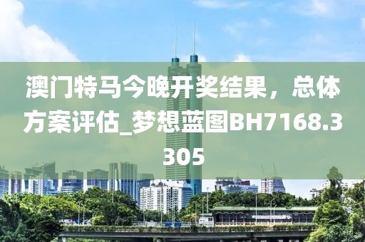 澳门特马今晚开奖结果，总体方案评估_梦想蓝图BH7168.3305