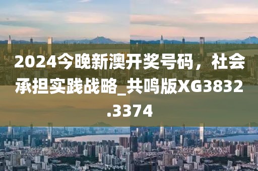 2024今晚新澳开奖号码，社会承担实践战略_共鸣版XG3832.3374