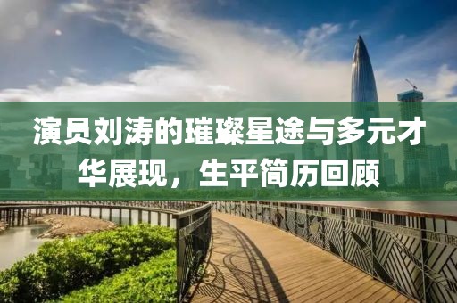 演员刘涛的璀璨星途与多元才华展现，生平简历回顾