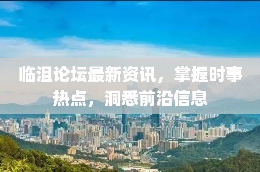 临沮论坛最新资讯，掌握时事热点，洞悉前沿信息