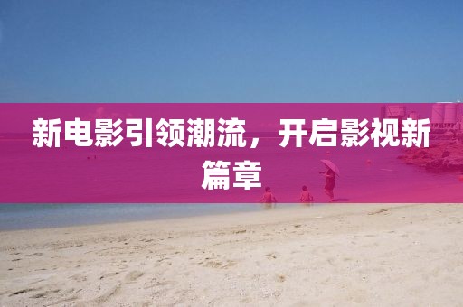 新电影引领潮流，开启影视新篇章