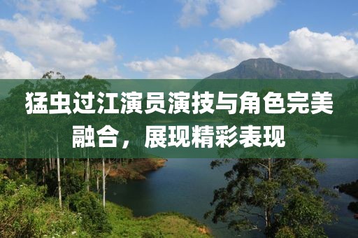 猛虫过江演员演技与角色完美融合，展现精彩表现