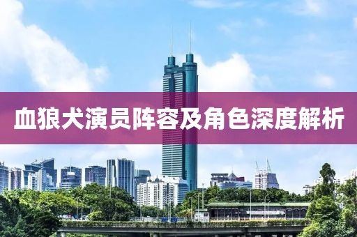 血狼犬演员阵容及角色深度解析