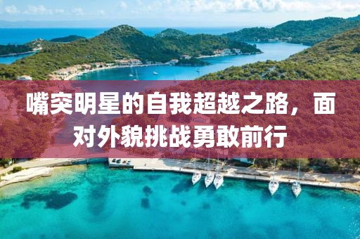 嘴突明星的自我超越之路，面对外貌挑战勇敢前行