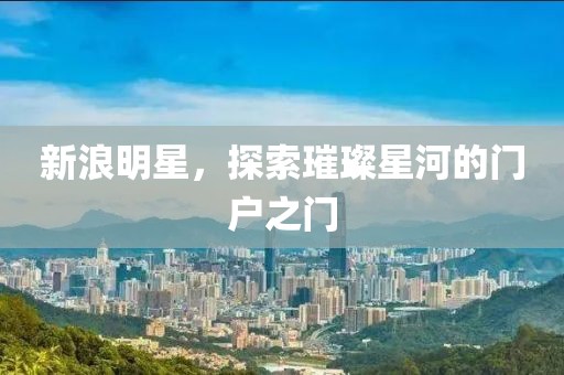新浪明星，探索璀璨星河的门户之门