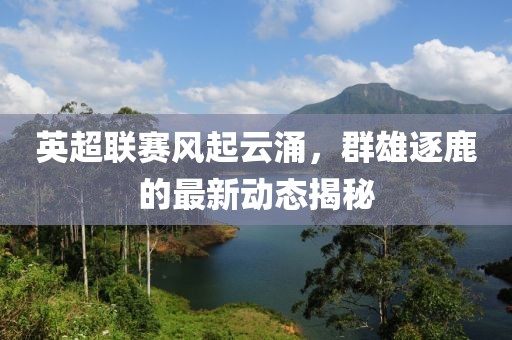 英超联赛风起云涌，群雄逐鹿的最新动态揭秘
