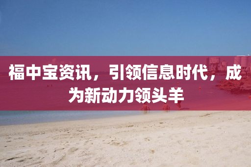 福中宝资讯，引领信息时代，成为新动力领头羊