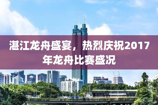 湛江龙舟盛宴，热烈庆祝2017年龙舟比赛盛况