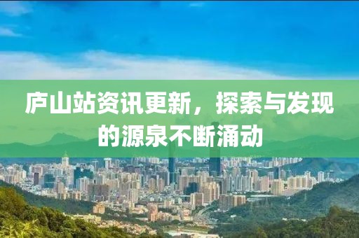 庐山站资讯更新，探索与发现的源泉不断涌动