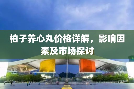柏子养心丸价格详解，影响因素及市场探讨