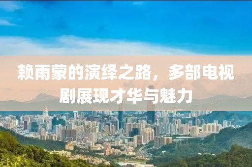 赖雨蒙的演绎之路，多部电视剧展现才华与魅力