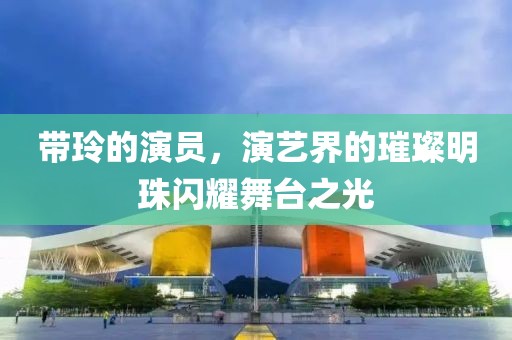 带玲的演员，演艺界的璀璨明珠闪耀舞台之光