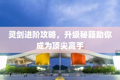 灵剑进阶攻略，升级秘籍助你成为顶尖高手