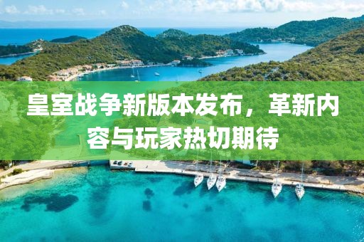 皇室战争新版本发布，革新内容与玩家热切期待