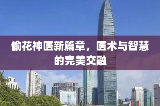 偷花神医新篇章，医术与智慧的完美交融