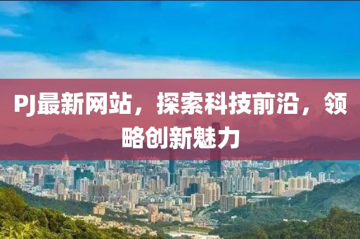 PJ最新网站，探索科技前沿，领略创新魅力