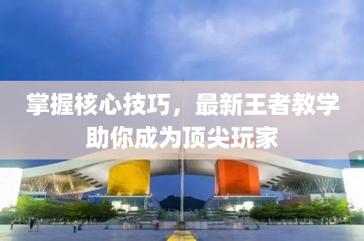 掌握核心技巧，最新王者教学助你成为顶尖玩家