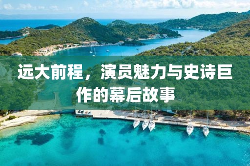 远大前程，演员魅力与史诗巨作的幕后故事