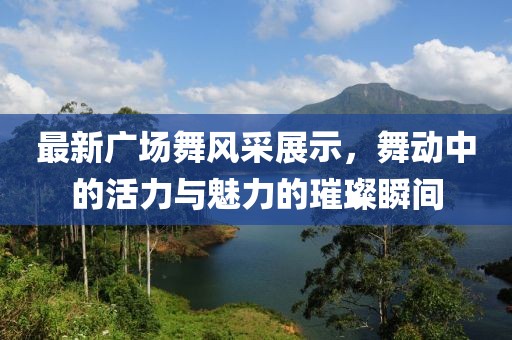 最新广场舞风采展示，舞动中的活力与魅力的璀璨瞬间
