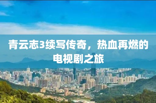 青云志3续写传奇，热血再燃的电视剧之旅
