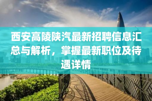 西安高陵陕汽最新招聘信息汇总与解析，掌握最新职位及待遇详情
