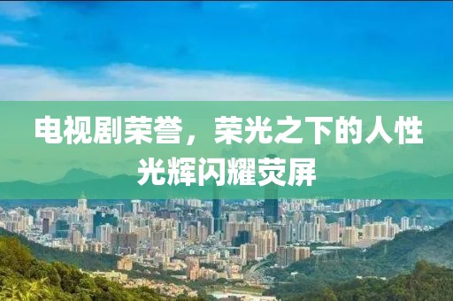 电视剧荣誉，荣光之下的人性光辉闪耀荧屏