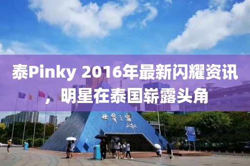 泰Pinky 2016年最新闪耀资讯，明星在泰国崭露头角