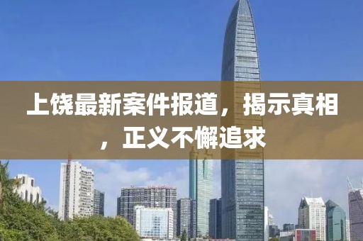 上饶最新案件报道，揭示真相，正义不懈追求