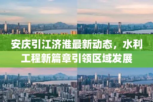 安庆引江济淮最新动态，水利工程新篇章引领区域发展