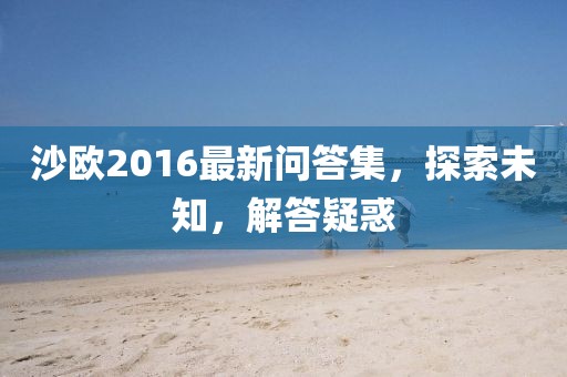沙欧2016最新问答集，探索未知，解答疑惑