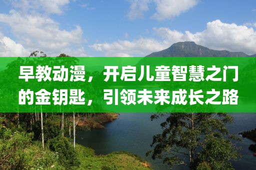 早教动漫，开启儿童智慧之门的金钥匙，引领未来成长之路