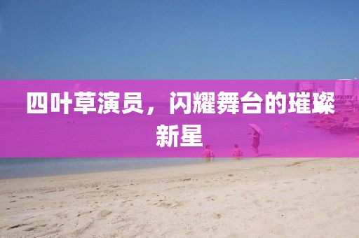 四叶草演员，闪耀舞台的璀璨新星