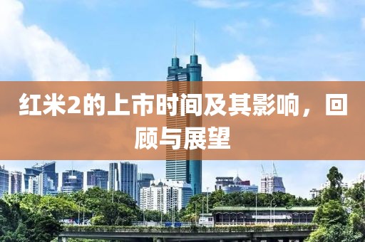 红米2的上市时间及其影响，回顾与展望