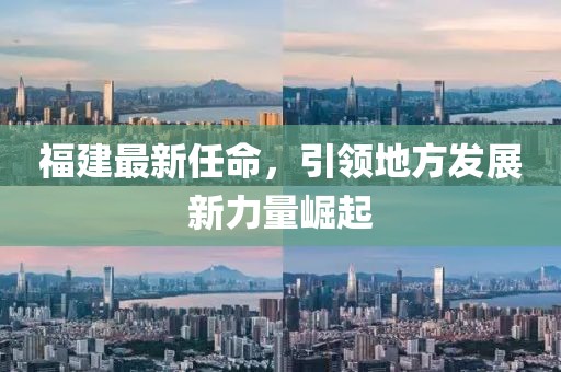 福建最新任命，引领地方发展新力量崛起