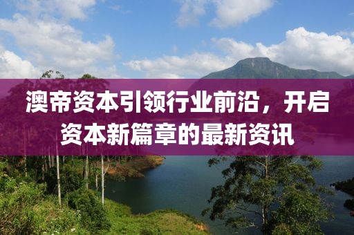 澳帝资本引领行业前沿，开启资本新篇章的最新资讯