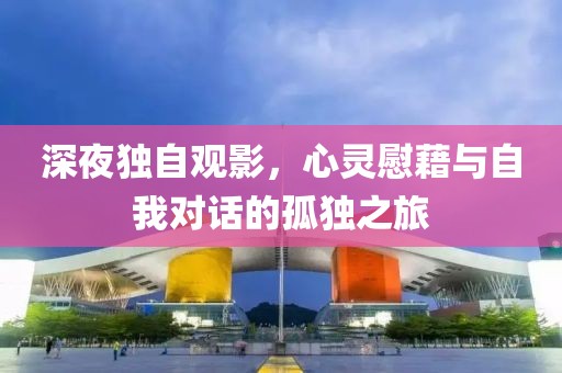 深夜独自观影，心灵慰藉与自我对话的孤独之旅