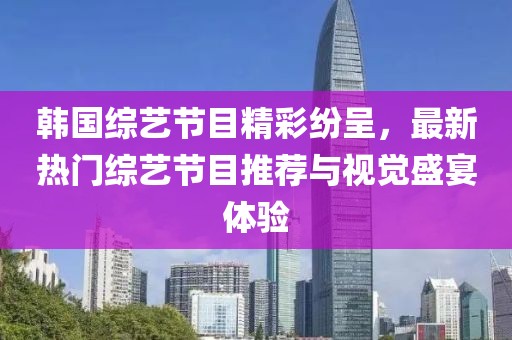韩国综艺节目精彩纷呈，最新热门综艺节目推荐与视觉盛宴体验
