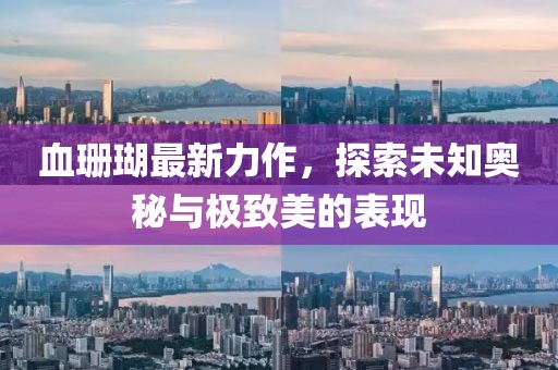 血珊瑚最新力作，探索未知奥秘与极致美的表现