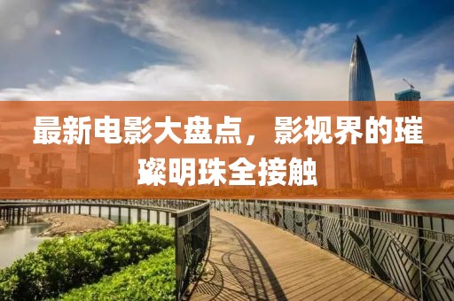 最新电影大盘点，影视界的璀璨明珠全接触