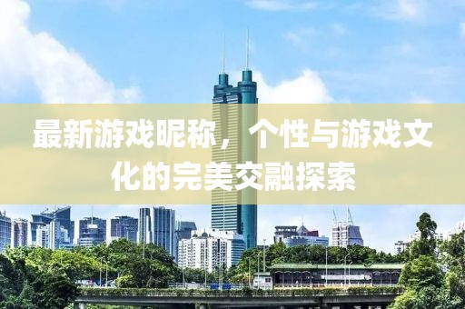 最新游戏昵称，个性与游戏文化的完美交融探索