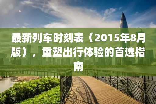 最新列车时刻表（2015年8月版），重塑出行体验的首选指南