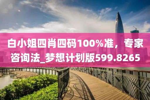 白小姐四肖四码100%准，专家咨询法_梦想计划版599.8265