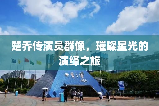 楚乔传演员群像，璀璨星光的演绎之旅
